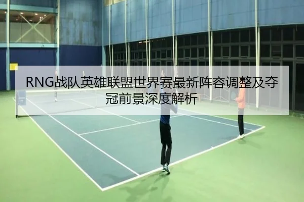 RNG战队英雄联盟世界赛最新阵容调整及夺冠前景深度解析